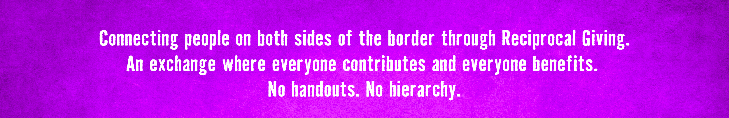 Connecting people on both sides of the border through Reciprocal Giving. An exchange where everyone contributes and everyone benefits. No handouts. No hierarchy.